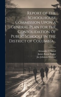 Front cover_Report of the Schoolhouse Commission Upon a General Plan for the Consolidation of Public Schools in the District of Columbia ..