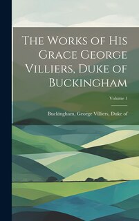 Front cover_The Works of His Grace George Villiers, Duke of Buckingham; Volume 1