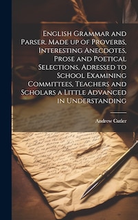 Front cover_English Grammar and Parser. Made up of Proverbs, Interesting Anecdotes, Prose and Poetical Selections, Adressed to School Examining Committees, Teachers and Scholars a Little Advanced in Understanding