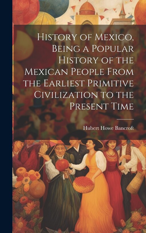 Couverture_History of Mexico, Being a Popular History of the Mexican People From the Earliest Primitive Civilization to the Present Time