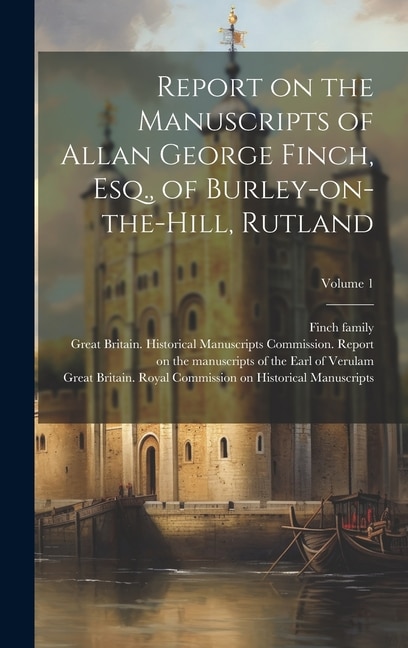 Report on the Manuscripts of Allan George Finch, Esq., of Burley-on-the-Hill, Rutland; Volume 1