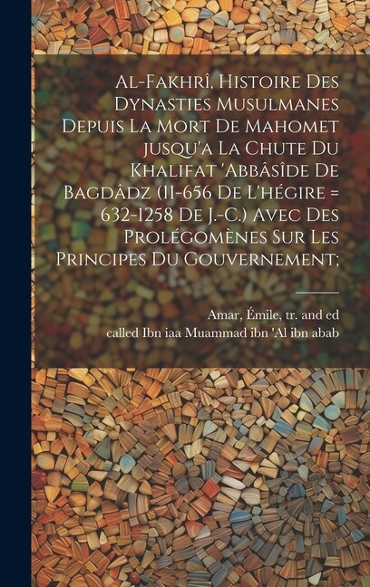 Front cover_Al-Fakhrî, histoire des dynasties Musulmanes depuis la mort de Mahomet jusqu'a la chute du khalifat 'Abbâsîde de Bagdâdz (11-656 de l'hégire = 632-1258 de J.-C.) avec des prolégomènes sur les principes du gouvernement;