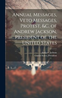 Front cover_Annual Messages, Veto Messages, Protest, &c. of Andrew Jackson, President of the United States