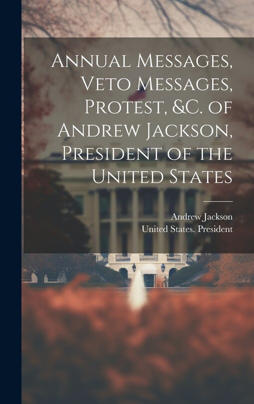 Front cover_Annual Messages, Veto Messages, Protest, &c. of Andrew Jackson, President of the United States