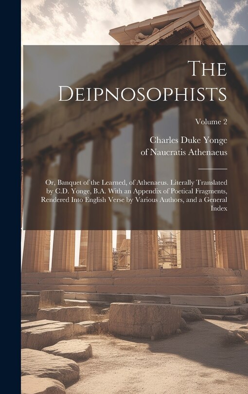 The Deipnosophists; or, Banquet of the Learned, of Athenaeus. Literally Translated by C.D. Yonge, B.A. With an Appendix of Poetical Fragments, Rendered Into English Verse by Various Authors, and a General Index; Volume 2