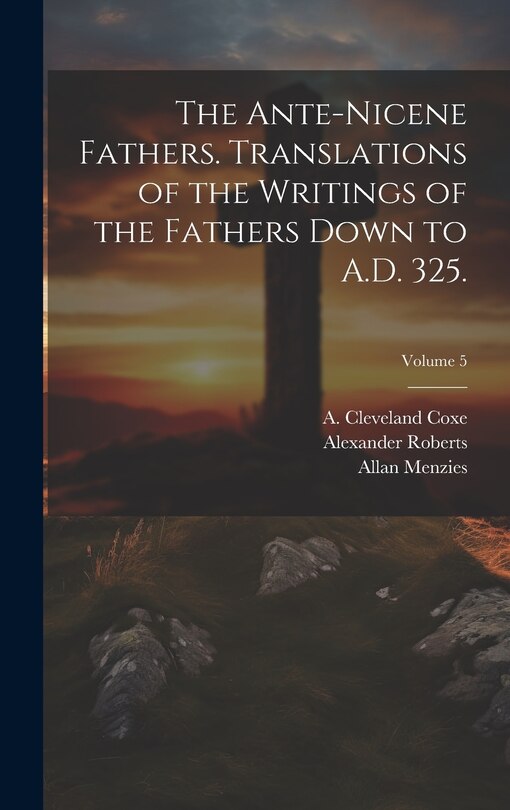 Front cover_The Ante-Nicene Fathers. Translations of the Writings of the Fathers Down to A.D. 325.; Volume 5
