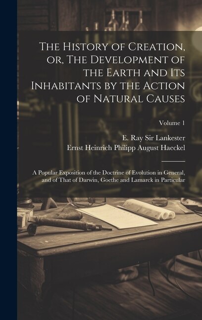 The History of Creation, or, The Development of the Earth and Its Inhabitants by the Action of Natural Causes: A Popular Exposition of the Doctrine of Evolution in General, and of That of Darwin, Goethe and Lamarck in Particular; Volume 1