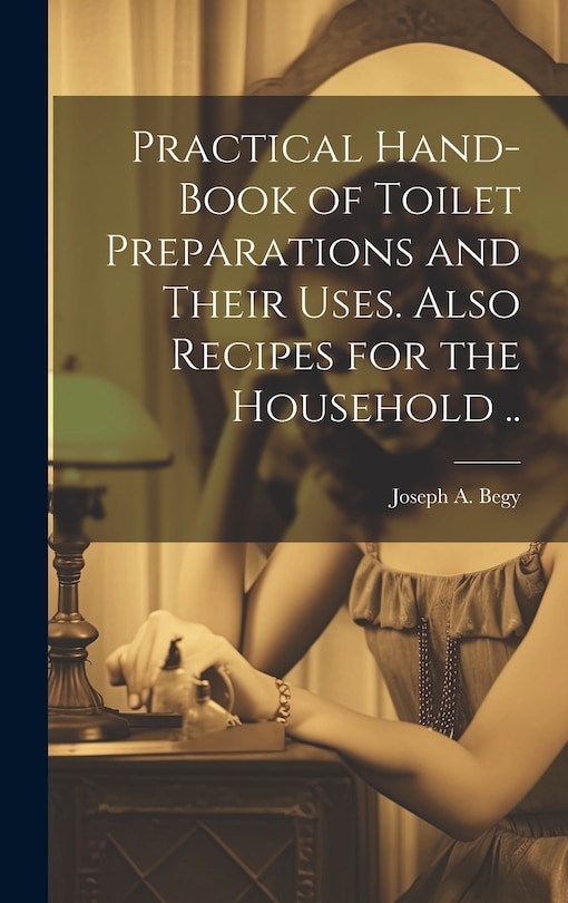 Front cover_Practical Hand-book of Toilet Preparations and Their Uses. Also Recipes for the Household ..