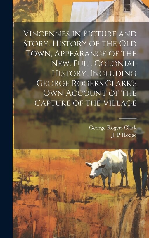 Front cover_Vincennes in Picture and Story. History of the Old Town, Appearance of the New. Full Colonial History, Including George Rogers Clark's Own Account of the Capture of the Village