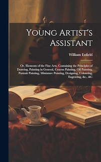 Front cover_Young Artist's Assistant; or, Elements of the Fine Arts, Containing the Principles of Drawing, Painting in General, Crayon Painting, Oil Painting, Portrait Painting, Miniature Painting, Designing, Colouring, Engraving, &c., &c