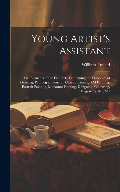 Front cover_Young Artist's Assistant; or, Elements of the Fine Arts, Containing the Principles of Drawing, Painting in General, Crayon Painting, Oil Painting, Portrait Painting, Miniature Painting, Designing, Colouring, Engraving, &c., &c
