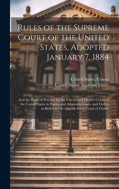 Rules of the Supreme Court of the United States, Adopted January 7, 1884; and the Rules of Practice for the Circuit and District Courts of the United States in Equity and Admiralty Cases, and Orders in Reference to Appeals From Court of Claims