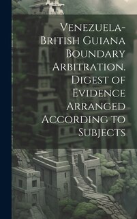 Front cover_Venezuela-British Guiana Boundary Arbitration. Digest of Evidence Arranged According to Subjects