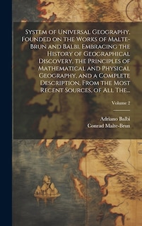 System of Universal Geography, Founded on the Works of Malte-Brun and Balbi. Embracing the History of Geographical Discovery, the Principles of Mathematical and Physical Geography, and a Complete Description, From the Most Recent Sources, of All The...; V