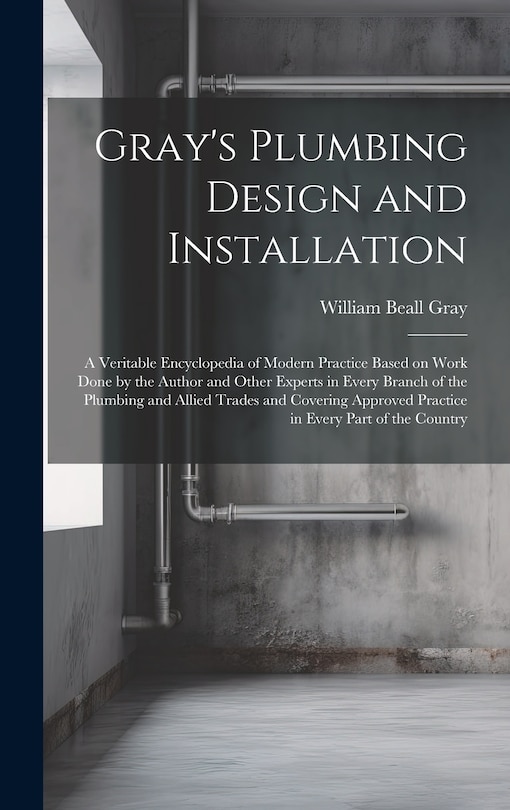 Front cover_Gray's Plumbing Design and Installation; a Veritable Encyclopedia of Modern Practice Based on Work Done by the Author and Other Experts in Every Branch of the Plumbing and Allied Trades and Covering Approved Practice in Every Part of the Country