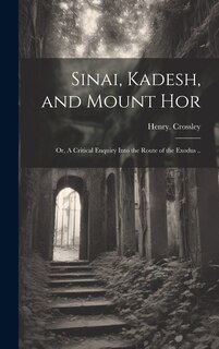 Front cover_Sinai, Kadesh, and Mount Hor; or, A Critical Enquiry Into the Route of the Exodus ..