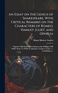 Front cover_An Essay on the Genius of Shakespeare, With Critical Remarks on the Characters of Romeo, Hamlet, Juliet, and Ophelia; Together With Some Observations on the Writings of Sir Walter Scott. To Which is Annexed, A Letter to Lord -----, Containing A...