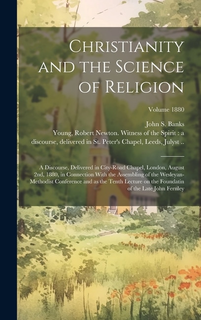 Christianity and the Science of Religion: A Discourse, Delivered in City-road Chapel, London, August 2nd, 1880, in Connection With the Assembling of the Wesleyan-Methodist Conference and as the Tenth Lecture on the Foundatin of the Late John Fernley; Volume 1880