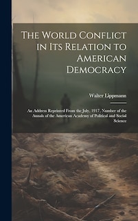 The World Conflict in Its Relation to American Democracy: An Address Reprinted From the July, 1917, Number of the Annals of the American Academy of Political and Social Science