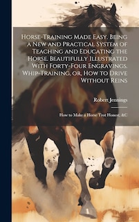 Front cover_Horse-training Made Easy. Being a New and Practical System of Teaching and Educating the Horse. Beautifully Illustrated With Forty-four Engravings. Whip-training, or, How to Drive Without Reins; How to Make a Horse Trot Honest, &c