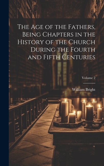 The Age of the Fathers, Being Chapters in the History of the Church During the Fourth and Fifth Centuries; Volume 2