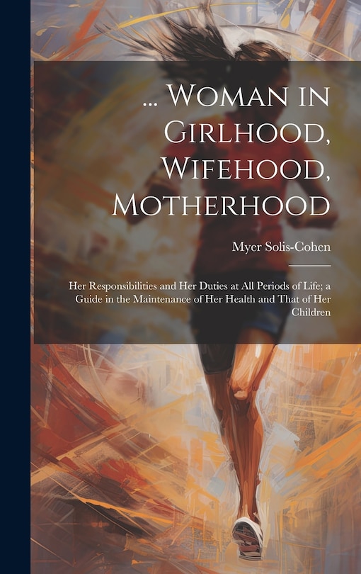 Front cover_... Woman in Girlhood, Wifehood, Motherhood; Her Responsibilities and Her Duties at All Periods of Life; a Guide in the Maintenance of Her Health and That of Her Children