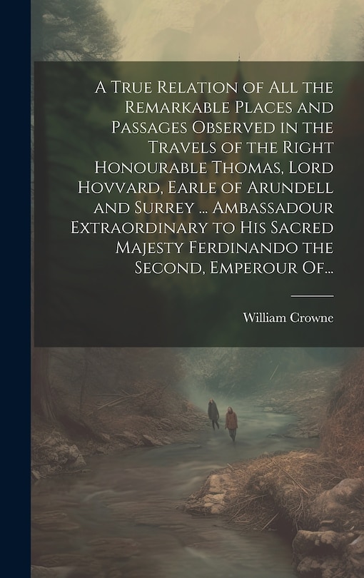 Couverture_A True Relation of All the Remarkable Places and Passages Observed in the Travels of the Right Honourable Thomas, Lord Hovvard, Earle of Arundell and Surrey ... Ambassadour Extraordinary to His Sacred Majesty Ferdinando the Second, Emperour Of...