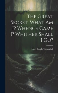 Front cover_The Great Secret. What Am I? Whence Came I? Whither Shall I Go?