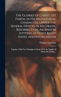 Couverture_The Glories of Christ, Set Forth, in His Mediatorial Character, Under the Several Offices in His Death, Resurrection, Ascension Sittting at God's Right Hand, and Intercession