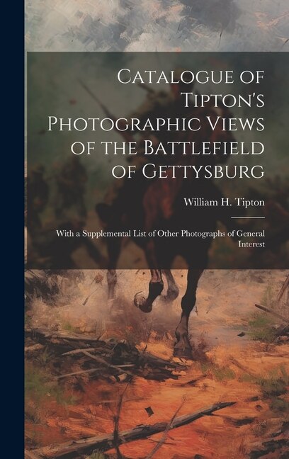 Catalogue of Tipton's Photographic Views of the Battlefield of Gettysburg: With a Supplemental List of Other Photographs of General Interest