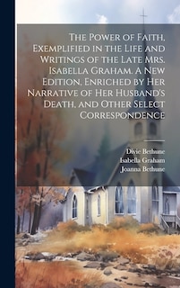 Couverture_The Power of Faith, Exemplified in the Life and Writings of the Late Mrs. Isabella Graham. A New Edition, Enriched by Her Narrative of Her Husband's Death, and Other Select Correspondence