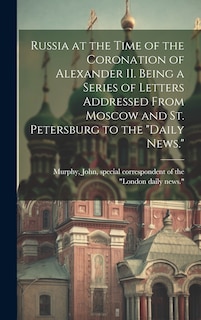 Front cover_Russia at the Time of the Coronation of Alexander II. Being a Series of Letters Addressed From Moscow and St. Petersburg to the Daily News.
