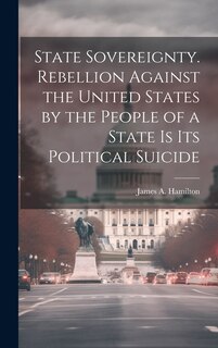 Front cover_State Sovereignty. Rebellion Against the United States by the People of a State is Its Political Suicide