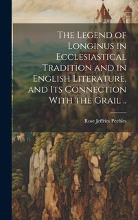 Couverture_The Legend of Longinus in Ecclesiastical Tradition and in English Literature, and Its Connection With the Grail ..