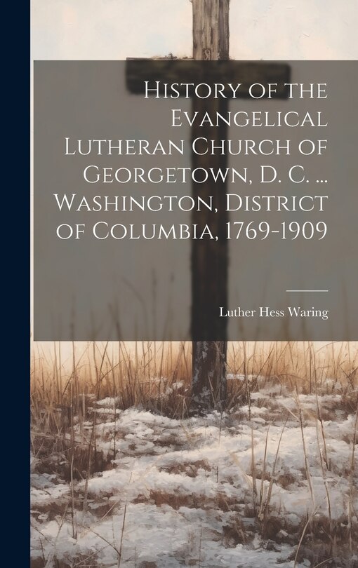 Front cover_History of the Evangelical Lutheran Church of Georgetown, D. C. ... Washington, District of Columbia, 1769-1909