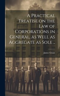 Front cover_A Practical Treatise on the Law of Corporations in General, as Well as Aggregate as Sole ..