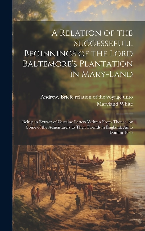 Front cover_A Relation of the Successefull Beginnings of the Lord Baltemore's Plantation in Mary-land; Being an Extract of Certaine Letters Written From Thence, by Some of the Aduenturers to Their Friends in England. Anno Domini 1634