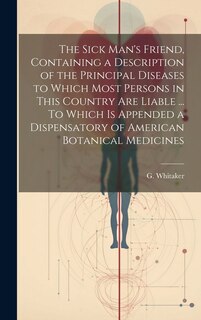 Couverture_The Sick Man's Friend, Containing a Description of the Principal Diseases to Which Most Persons in This Country Are Liable ... To Which is Appended a Dispensatory of American Botanical Medicines