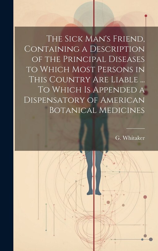 Couverture_The Sick Man's Friend, Containing a Description of the Principal Diseases to Which Most Persons in This Country Are Liable ... To Which is Appended a Dispensatory of American Botanical Medicines