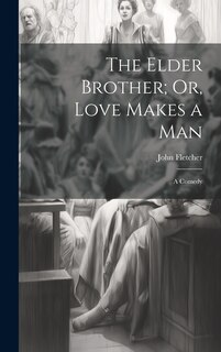 The Elder Brother; Or, Love Makes a Man: A Comedy