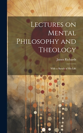 Lectures on Mental Philosophy and Theology: With a Sketch of His Life