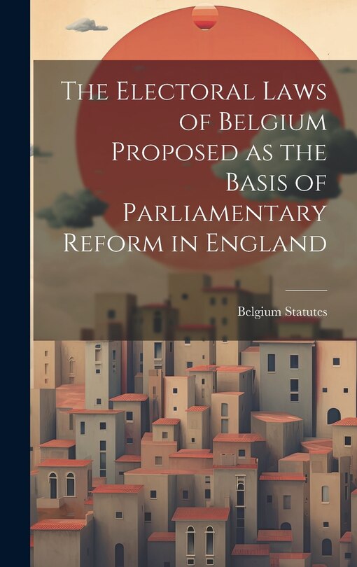 Front cover_The Electoral Laws of Belgium Proposed as the Basis of Parliamentary Reform in England