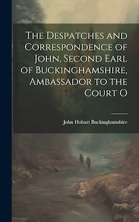 The Despatches and Correspondence of John, Second Earl of Buckinghamshire, Ambassador to the Court O