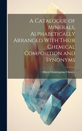 A Catalogue of Minerals, Alphabetically Arranged With Their Chemical Composition and Synonyms