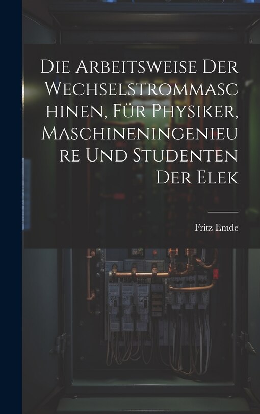 Front cover_Die Arbeitsweise der Wechselstrommaschinen, für Physiker, Maschineningenieure und Studenten der Elek