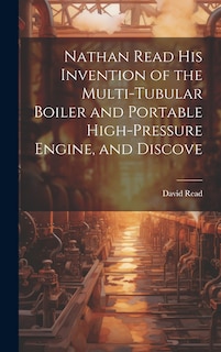 Front cover_Nathan Read his Invention of the Multi-tubular Boiler and Portable High-pressure Engine, and Discove