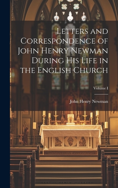 Letters and Correspondence of John Henry Newman During his Life in the English Church; Volume I