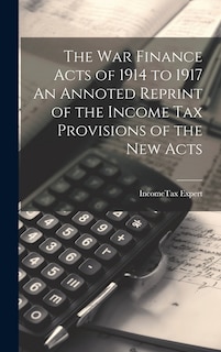 Front cover_The War Finance Acts of 1914 to 1917 An Annoted Reprint of the Income Tax Provisions of the New Acts