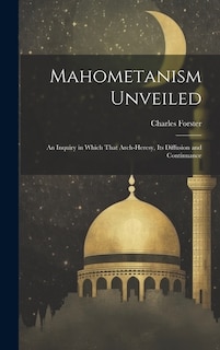 Mahometanism Unveiled: An Inquiry in Which That Arch-heresy, its Diffusion and Continuance