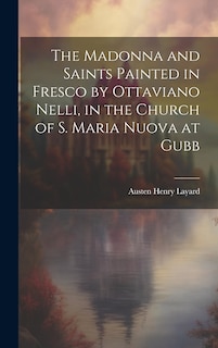 Front cover_The Madonna and Saints Painted in Fresco by Ottaviano Nelli, in the Church of S. Maria Nuova at Gubb